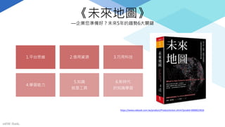 《未來地圖》
—企業您準備好？未來5年的趨勢6大關鍵
1.平台思維 2.借用資源 3.巧用科技
4.學習能力
5.知識
就是工具
6.新時代
的知識學習
mFHC Bank.
https://www.cwbook.com.tw/product/ProductAction.shtml?prodId=0000023926
 