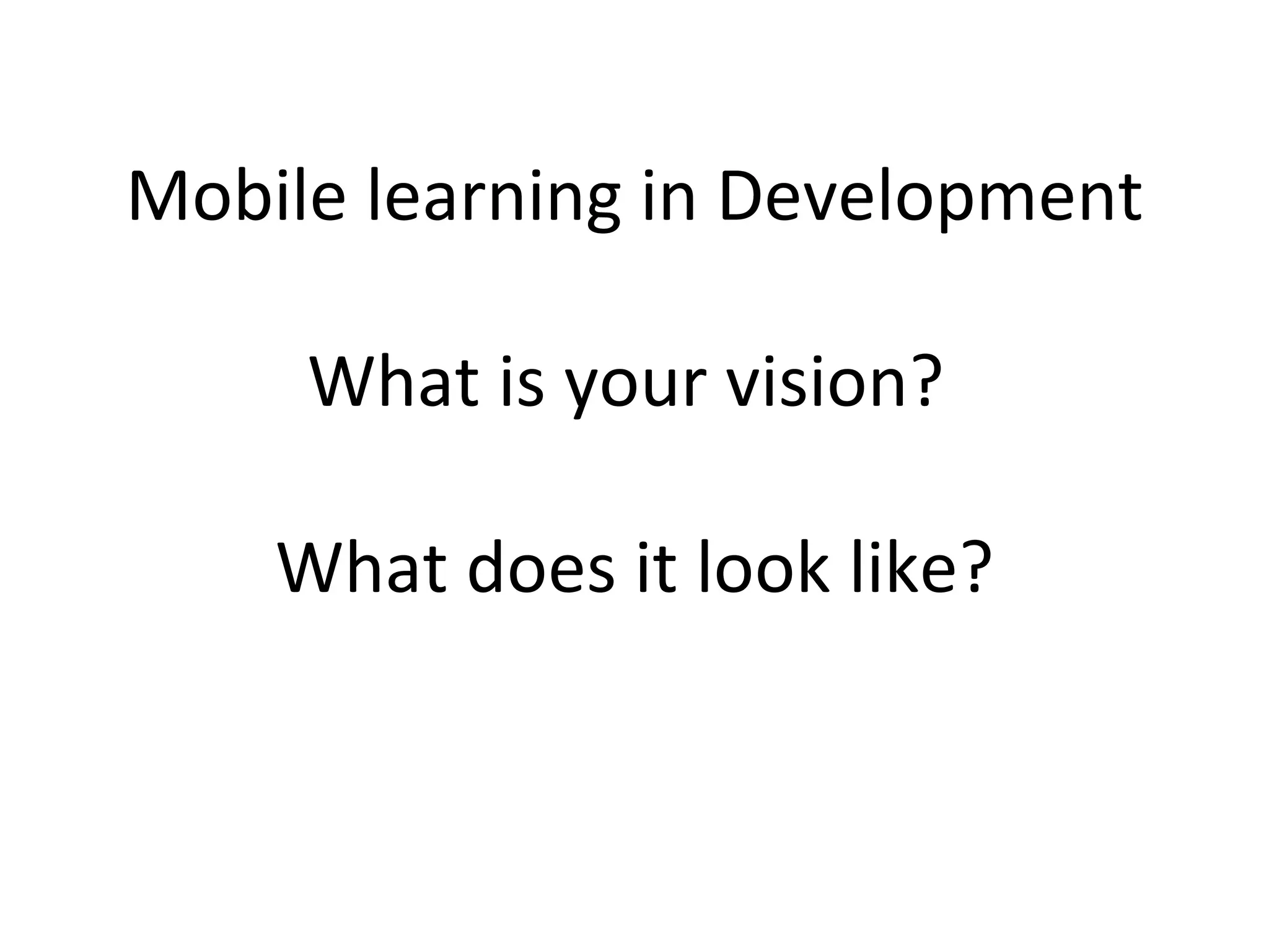 Mobile learning in Development What is your vision?  What does it look like? 