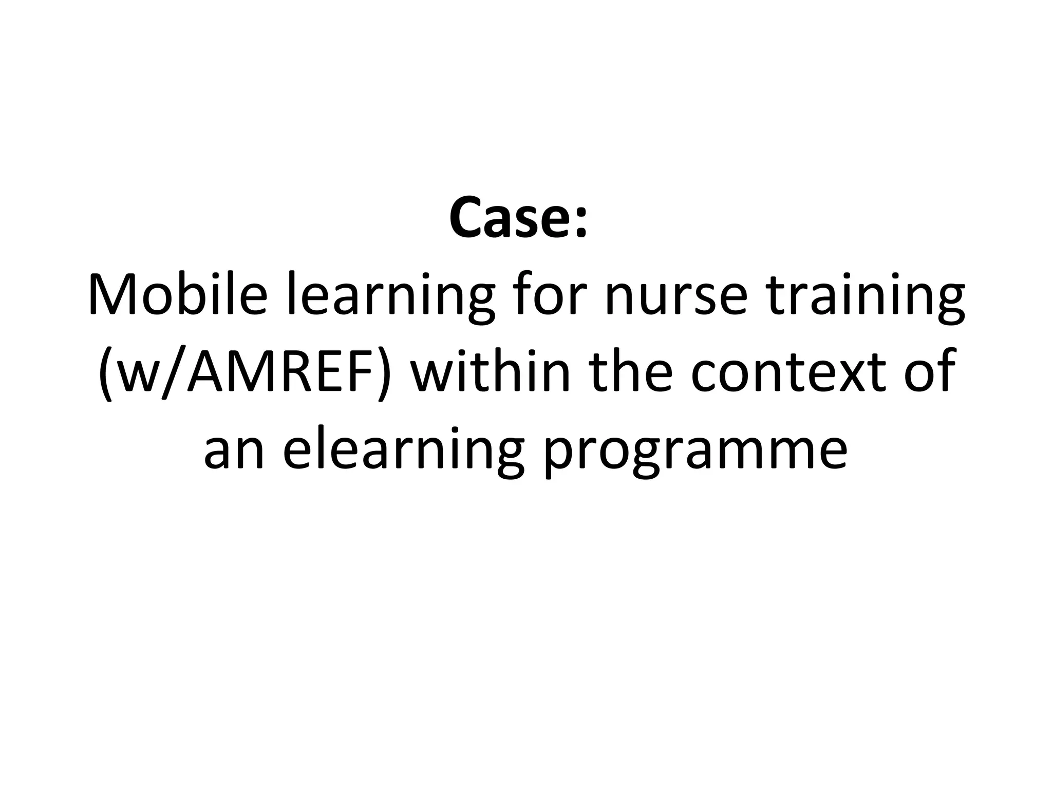 Case:  Mobile learning for nurse training (w/AMREF) within the context of an elearning programme 