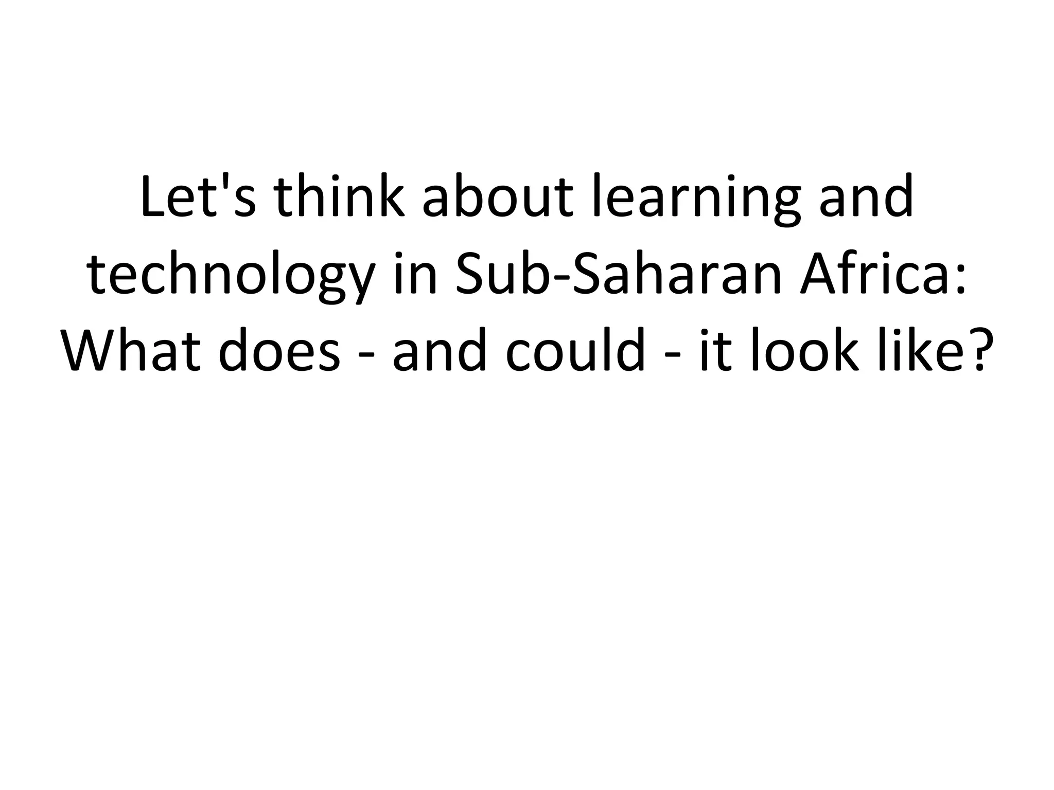 Let's think about learning and technology in Sub-Saharan Africa: What does - and could - it look like? 