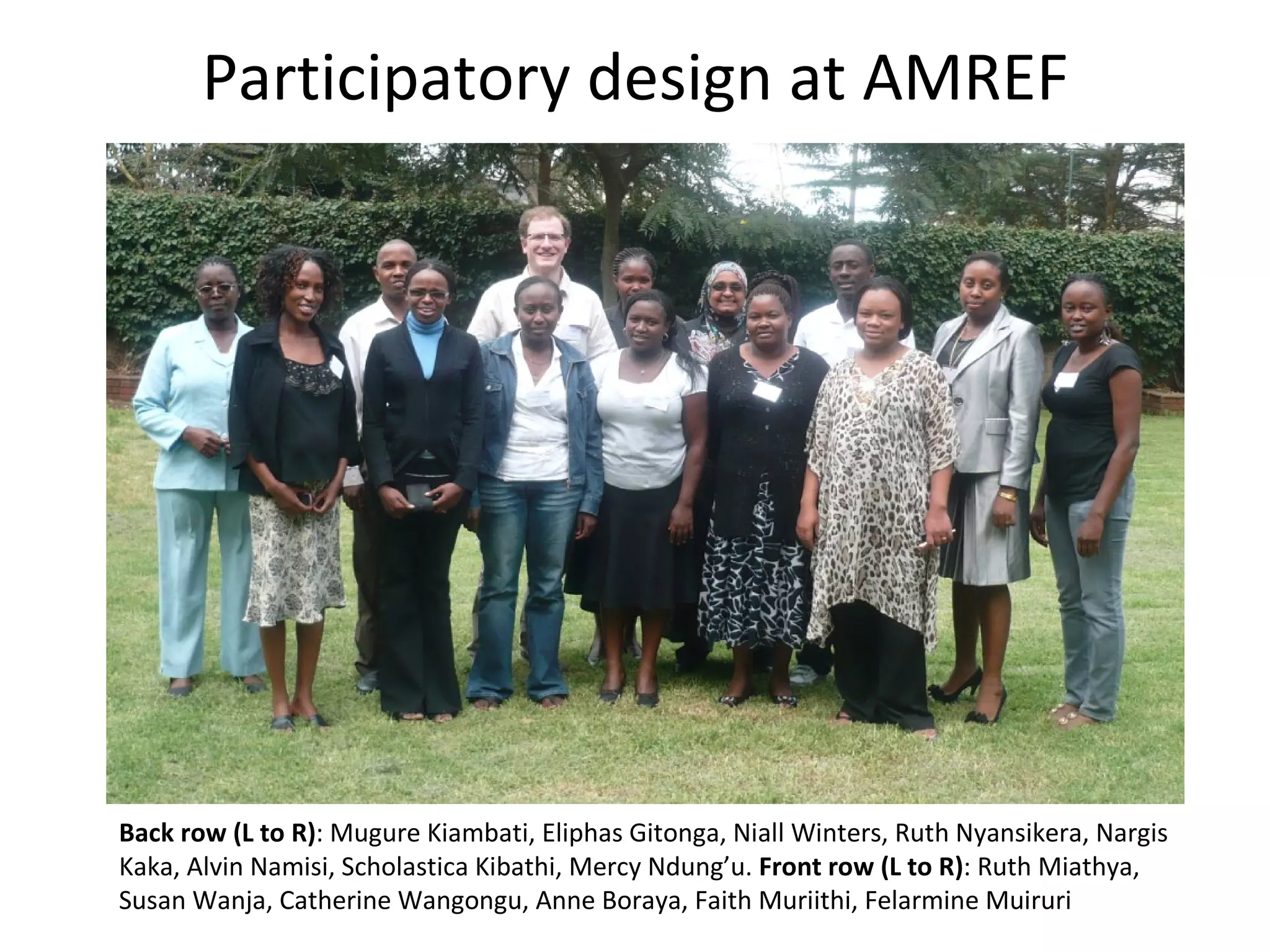 Participatory design at AMREF Back row (L to R) : Mugure Kiambati, Eliphas Gitonga, Niall Winters, Ruth Nyansikera, Nargis Kaka, Alvin Namisi, Scholastica Kibathi, Mercy Ndung ’ u .  Front row (L to R) : Ruth Miathya, Susan Wanja, Catherine Wangongu, Anne Boraya, Faith Muriithi, Felarmine Muiruri 
