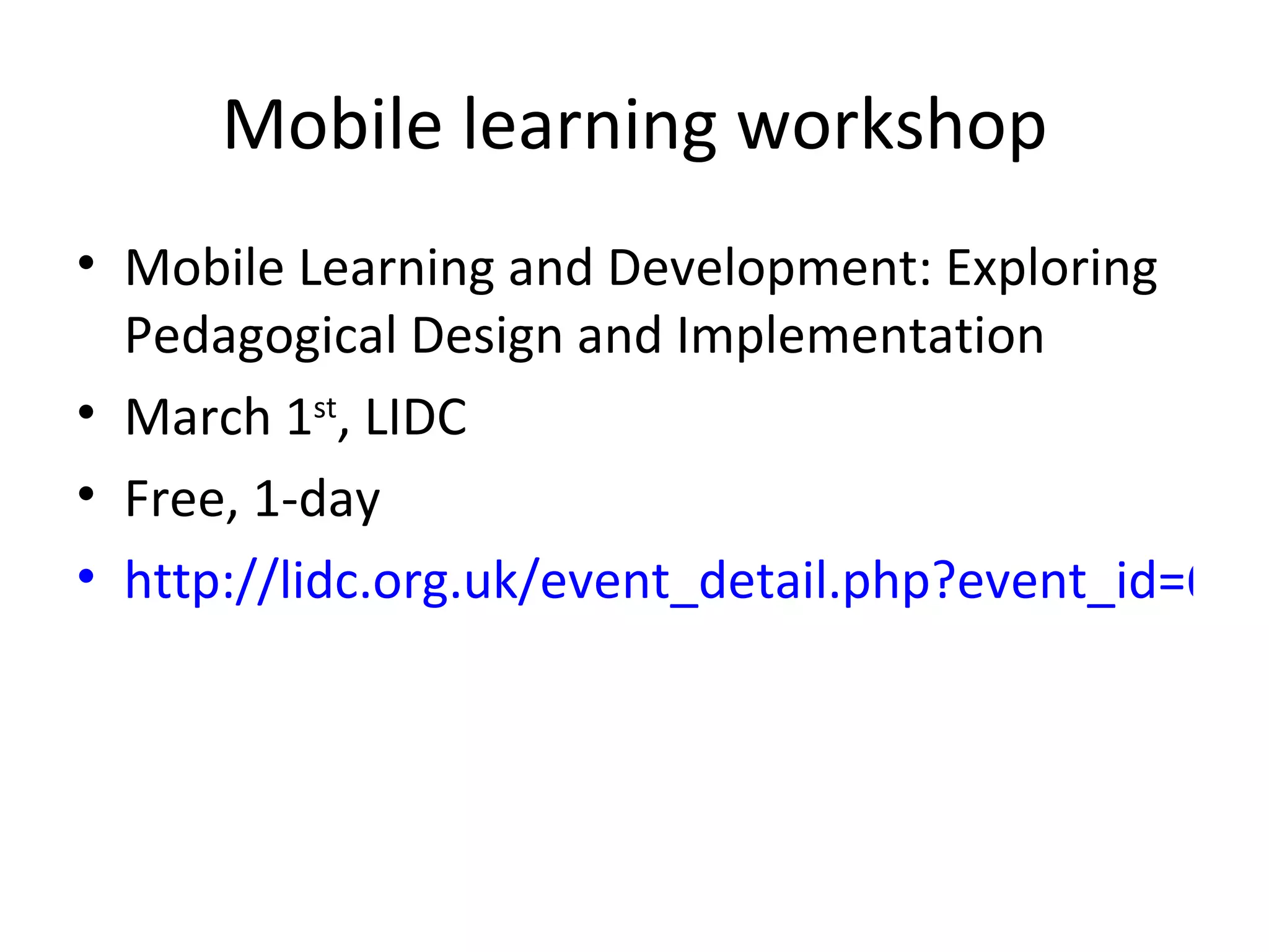 Mobile learning workshop Mobile Learning and Development: Exploring Pedagogical Design and Implementation March 1 st , LIDC Free, 1-day http://lidc.org.uk/event_detail.php?event_id=636   
