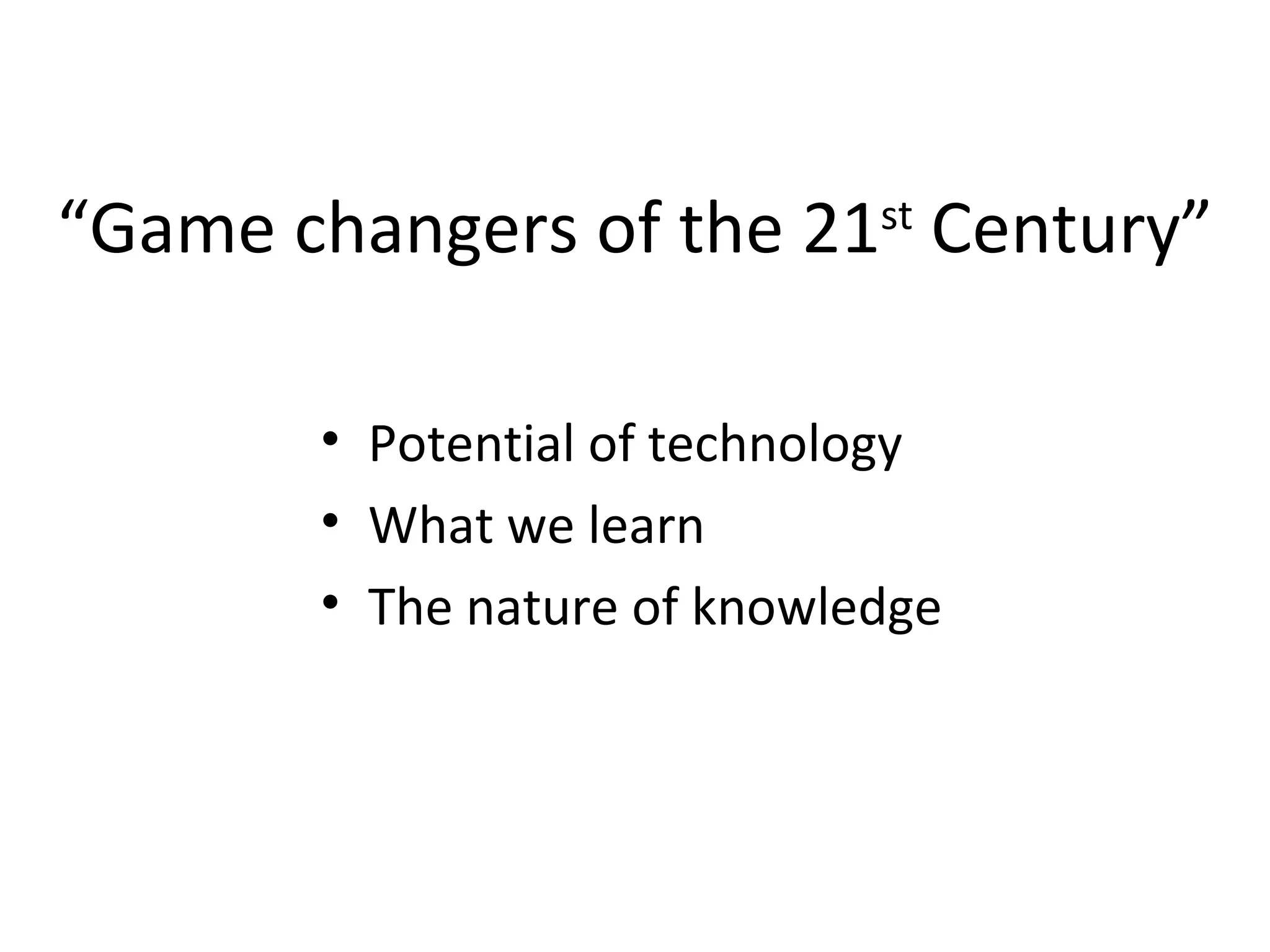 “ Game changers of the 21 st  Century” Potential of technology What we learn The nature of knowledge 