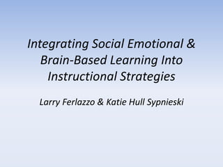 Integrating Social Emotional &
Brain-Based Learning Into
Instructional Strategies
Larry Ferlazzo & Katie Hull Sypnieski

 