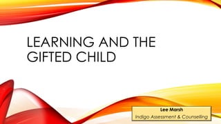 LEARNING AND THE
GIFTED CHILD
Lee Marsh
Indigo Assessment & Counselling
 