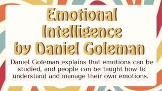 Daniel Goleman explains that emotions can be
studied, and people can be taught how to
understand and manage their own emotions.
 