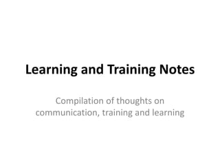 Learning and Training Notes
Compilation of thoughts on
communication, training and learning
 