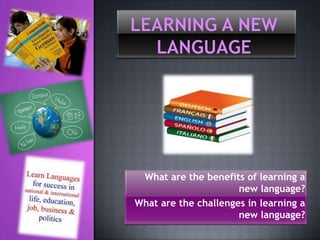 What are the benefits of learning a
                      new language?
What are the challenges in learning a
                      new language?
 