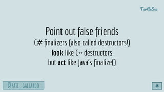 @pati_gallardo
TurtleSec
46
Point out false friends
C# ﬁnalizers (also called destructors!)
look like C++ destructors
but ...