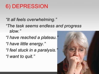 6) DEPRESSION
“It all feels overwhelming.”
“The task seems endless and progress
slow.”
“I have reached a plateau.”
“I have little energy.”
“I feel stuck in a paralysis.”
“I want to quit.”
 