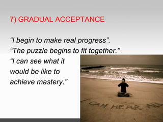 7) GRADUAL ACCEPTANCE
“I begin to make real progress”.
“The puzzle begins to fit together.”
“I can see what it
would be like to
achieve mastery.”
 