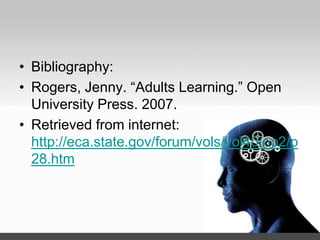 • Bibliography:
• Rogers, Jenny. “Adults Learning.” Open
University Press. 2007.
• Retrieved from internet:
http://eca.state.gov/forum/vols/vol40/no2/p
28.htm
 