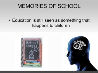 MEMORIES OF SCHOOL
• Education is still seen as something that
happens to children
 