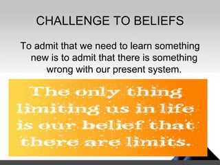 CHALLENGE TO BELIEFS
To admit that we need to learn something
new is to admit that there is something
wrong with our present system.
 