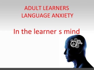 ADULT LEARNERS
LANGUAGE ANXIETY
In the learner s mind
 
