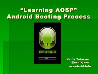 ““Learning AOSP”Learning AOSP”
Android Booting ProcessAndroid Booting Process
Nanik TolaramNanik Tolaram
@nanikjava@nanikjava
ozandroid.infoozandroid.info
 