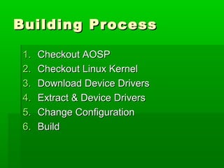 Building ProcessBuilding Process
1.1. Checkout AOSPCheckout AOSP
2.2. Checkout Linux KernelCheckout Linux Kernel
3.3. Download Device DriversDownload Device Drivers
4.4. Extract & Device DriversExtract & Device Drivers
5.5. Change ConfigurationChange Configuration
6.6. BuildBuild
 