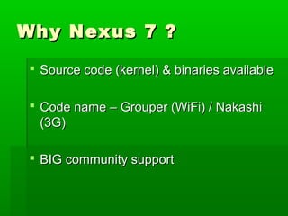 Why Nexus 7 ?Why Nexus 7 ?
 Source code (kernel) & binaries availableSource code (kernel) & binaries available
 Code name – Grouper (WiFi) / NakashiCode name – Grouper (WiFi) / Nakashi
(3G)(3G)
 BIG community supportBIG community support
 
