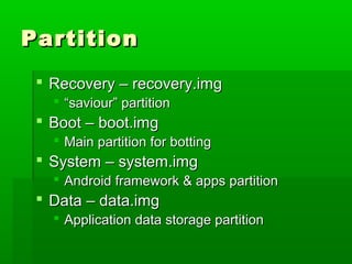 PartitionPartition
 Recovery – recovery.imgRecovery – recovery.img
 ““saviour” partitionsaviour” partition
 Boot – boot.imgBoot – boot.img
 Main partition for bottingMain partition for botting
 System – system.imgSystem – system.img
 Android framework & apps partitionAndroid framework & apps partition
 Data – data.imgData – data.img
 Application data storage partitionApplication data storage partition
 