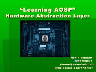 “ Learning AOSP”

Hardware Abstraction Layer

Nanik Tolaram
@nanikjava
(kernel).ozandroid.info
plus.google.com/+NanikT

 