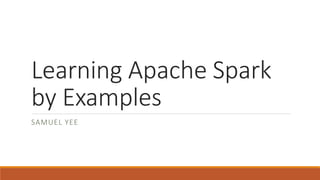Learning Apache Spark
by Examples
SAMUEL YEE
 