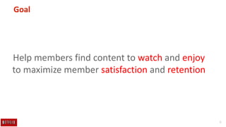 6
Goal
Help members find content to watch and enjoy
to maximize member satisfaction and retention
 