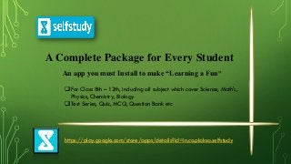A Complete Package for Every Student
An app you must Install to make “Learning a Fun”
 For Class 8th – 12th, including all subject which cover Science, Math's,
Physics, Chemistry, Biology
 Test Series, Quiz, MCQ, Question Bank etc
https://play.google.com/store/apps/details?id=in.co.plaksa.selfstudy
 