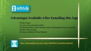 Advantages Available After Installing this App
 Earn Points
 Learn Using Animated Video
 Question Bank, Video Tutorials, Doubts Clarification, Country Level Test
 Earn with Learning
 App available at Great Discount
https://play.google.com/store/apps/details?id=in.co.plaksa.selfstudy
 