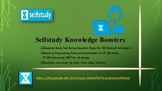 Selfstudy Knowledge Boosters
Question Bank, Test Series, Question Paper for JEE Mains & Advanced
Medical, Engineering Entrance Examination for IIT JEE Main,
IIT JEE Advanced, NEET for all classes
Students can study by their Own using Videos..
https://play.google.com/store/apps/details?id=in.co.plaksa.selfstudy
 