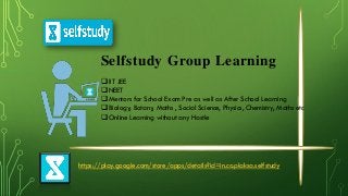 Selfstudy Group Learning
 IIT JEE
 NEET
 Mentors for School Exam Pre as well as After School Learning
 Biology, Botany, Maths , Social Science, Physics, Chemistry, Maths etc
 Online Learning without any Hastle
https://play.google.com/store/apps/details?id=in.co.plaksa.selfstudy
 
