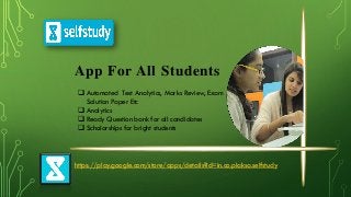 App For All Students
 Automated Test Analytics, Marks Review, Exam
Solution Paper Etc
 Analytics
 Ready Question bank for all candidates
 Scholarships for bright students
https://play.google.com/store/apps/details?id=in.co.plaksa.selfstudy
 