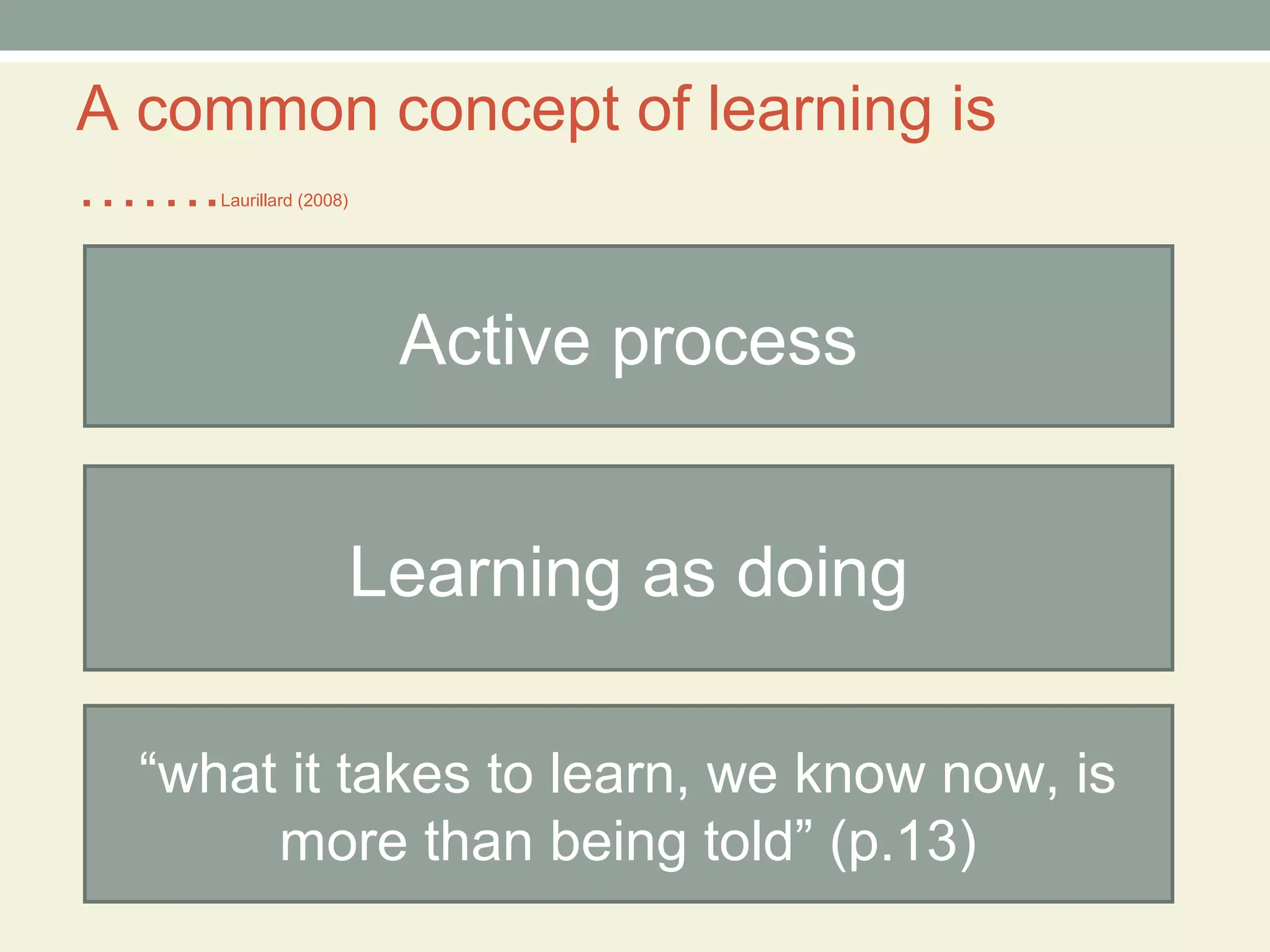 A common concept of learning is
…….  Laurillard (2008)




                          Active process


                         Learning as doing

  “what it takes to learn, we know now, is
       more than being told” (p.13)
 
