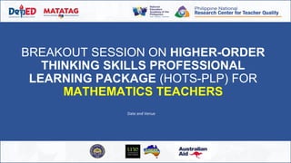 BREAKOUT SESSION ON HIGHER-ORDER
THINKING SKILLS PROFESSIONAL
LEARNING PACKAGE (HOTS-PLP) FOR
MATHEMATICS TEACHERS
Date and Venue
 