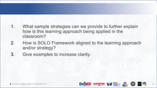 🔥 Training on Higher-Order Thinking Skills PLP
1. What sample strategies can we provide to further explain
how is this learning approach being applied in the
classroom?
2. How is SOLO Framework aligned to the learning approach
and/or strategy?
3. Give examples to increase clarity.
24
 