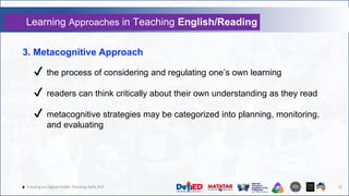 🔥 Training on Higher-Order Thinking Skills PLP 25
3. Metacognitive Approach
✔ the process of considering and regulating one’s own learning
✔ readers can think critically about their own understanding as they read
✔ metacognitive strategies may be categorized into planning, monitoring,
and evaluating
Learning Approaches in Teaching English/Reading
 