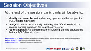 🔥 Training on Higher-Order Thinking Skills PLP
Session Objectives
At the end of the session, participants will be able to:
5
• identify and describe various learning approaches that support the
SOLO Model in English;
• design an instructional activity that integrates SOLO levels with a
specific learning approach for English competency;
• foster adaptability and openness to embracing learning approaches
that are SOLO Model driven
PPST Strand 1.5. (P & HP) Strategies for developing critical and creative thinking, as well as other higher-order thinking skills
PPSSH Strand 3.2 – (P)Teaching performance feedback
PPSS Strand 3.1. (P) Support for Instructional Leadership
 