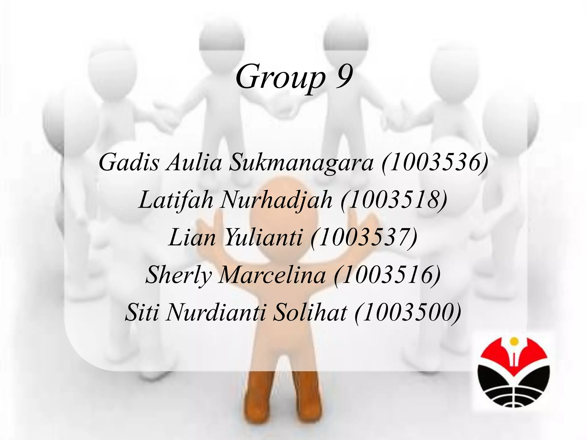 Group 9

Gadis Aulia Sukmanagara (1003536)
   Latifah Nurhadjah (1003518)
       Lian Yulianti (1003537)
    Sherly Marcelina (1003516)
  Siti Nurdianti Solihat (1003500)
 