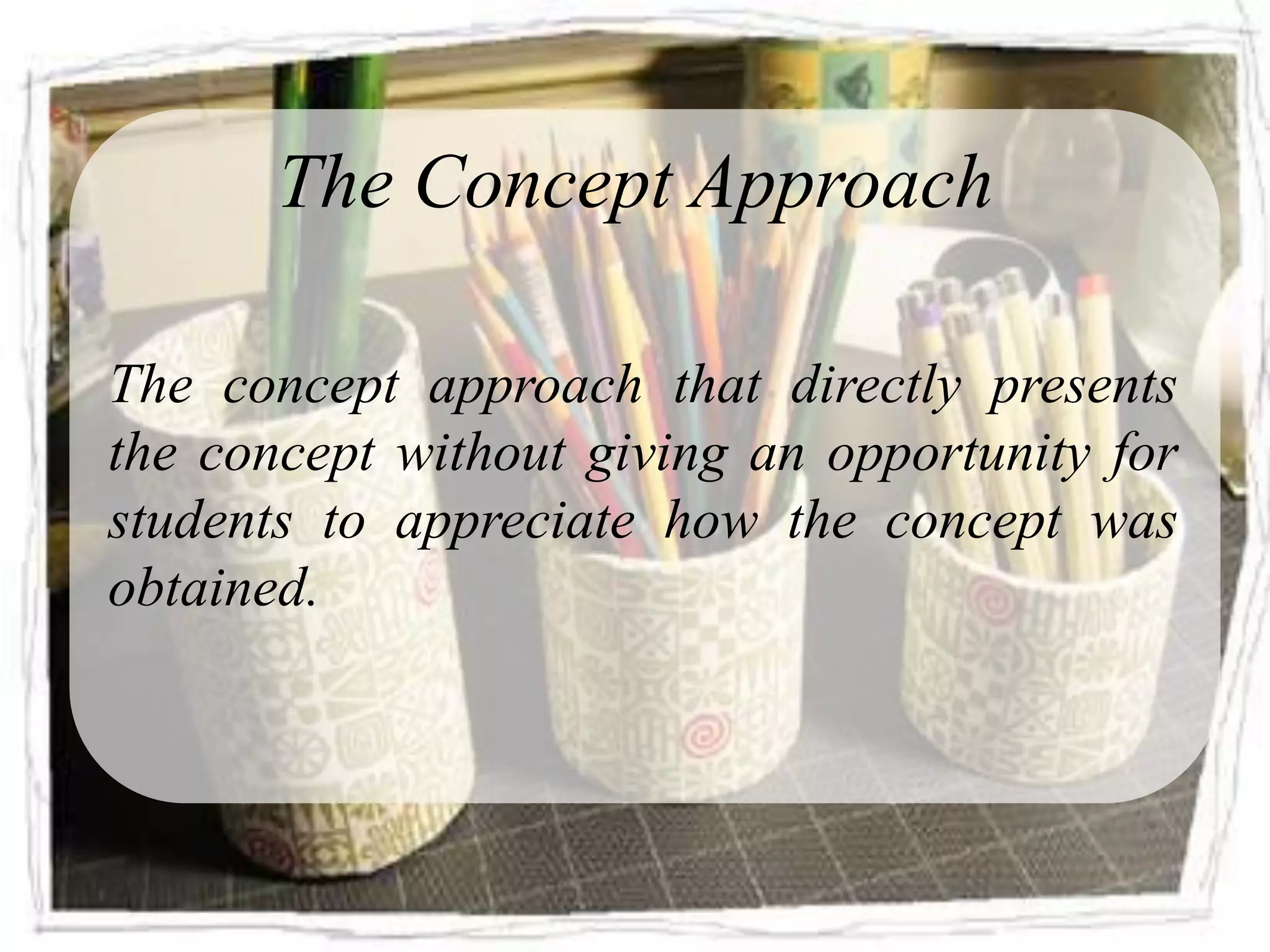 The Concept Approach

The concept approach that directly presents
the concept without giving an opportunity for
students to appreciate how the concept was
obtained.
 