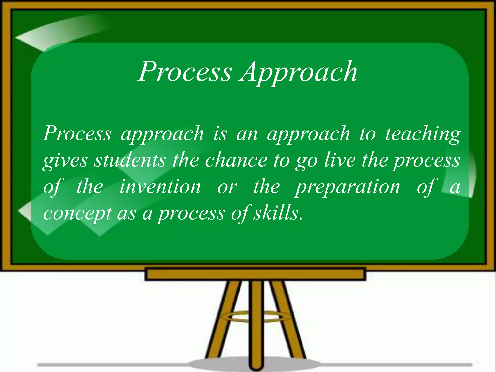 Process Approach
Process approach is an approach to teaching
gives students the chance to go live the process
of the invention or the preparation of a
concept as a process of skills.
 