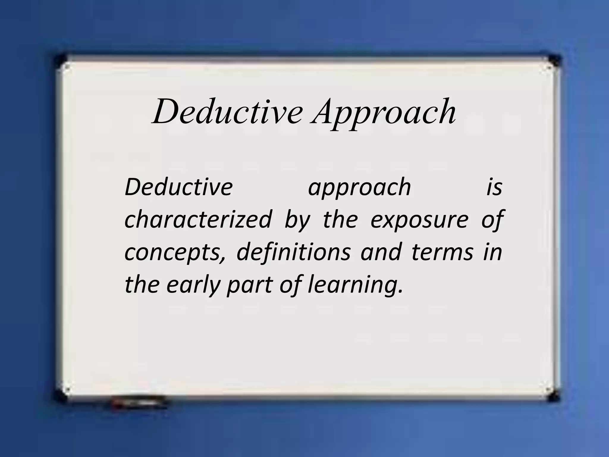 Deductive Approach
Deductive         approach       is
characterized by the exposure of
concepts, definitions and terms in
the early part of learning.
 