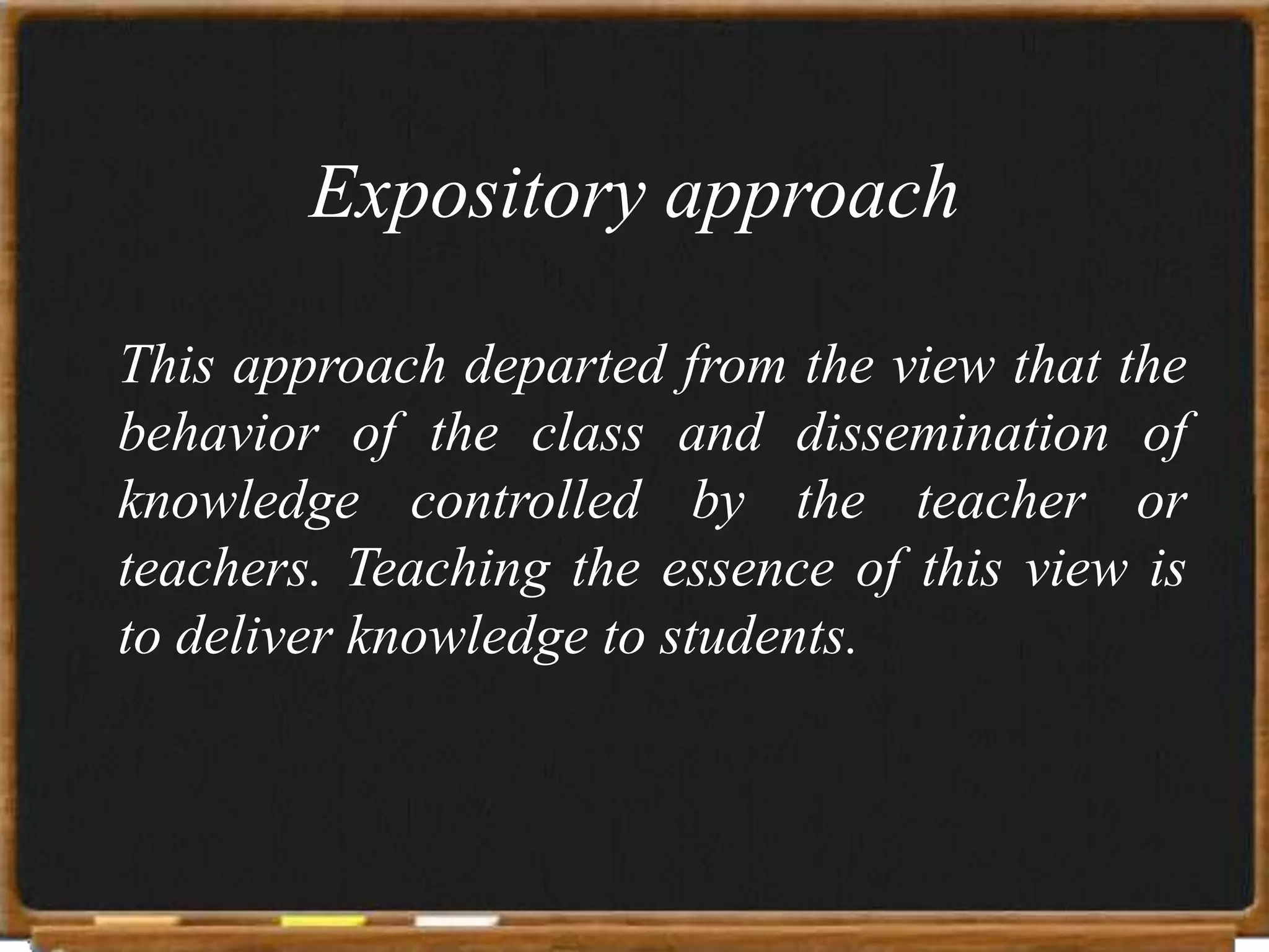 Expository approach

This approach departed from the view that the
behavior of the class and dissemination of
knowledge controlled by the teacher or
teachers. Teaching the essence of this view is
to deliver knowledge to students.
 