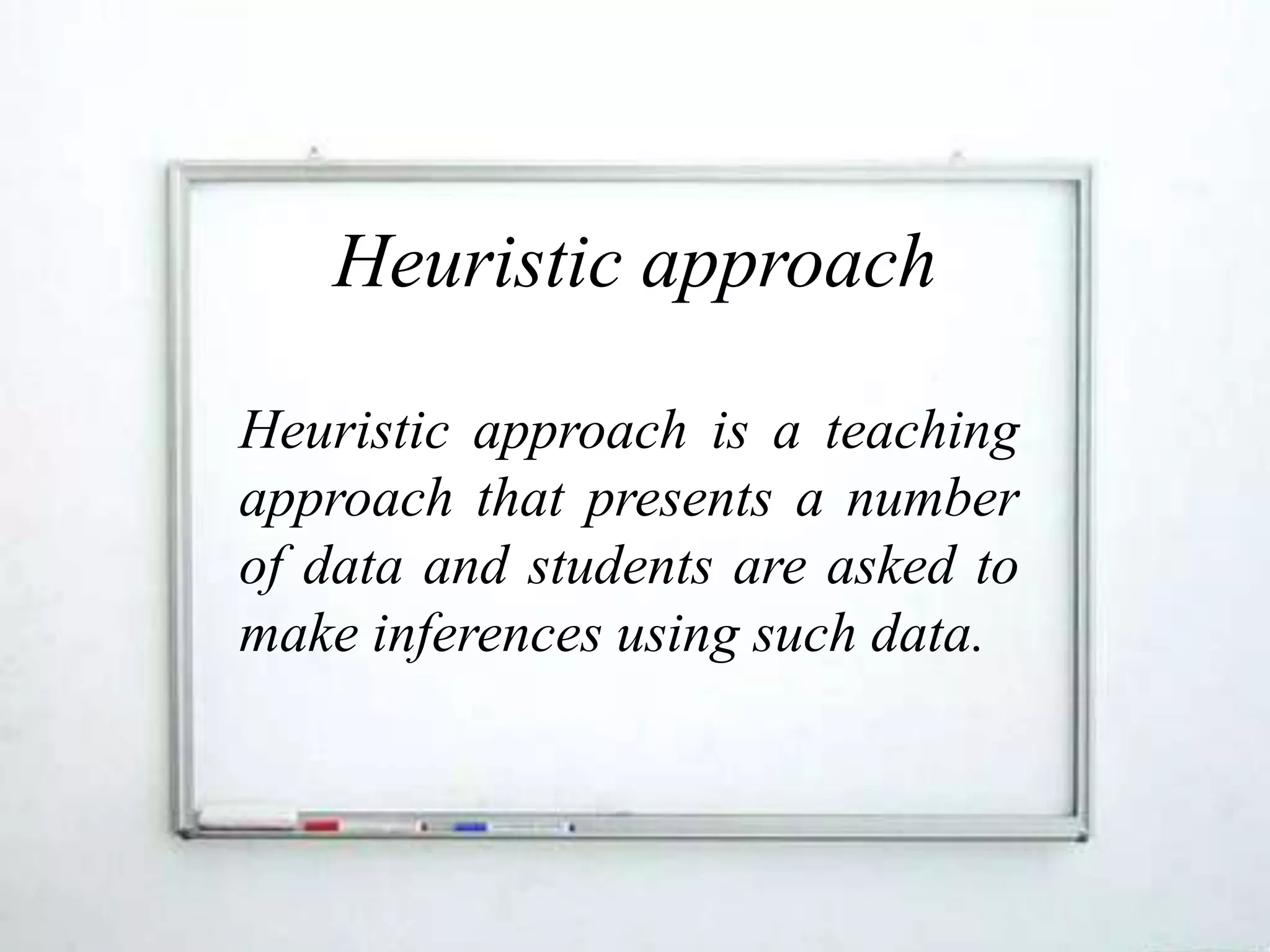 Heuristic approach

Heuristic approach is a teaching
approach that presents a number
of data and students are asked to
make inferences using such data.
 