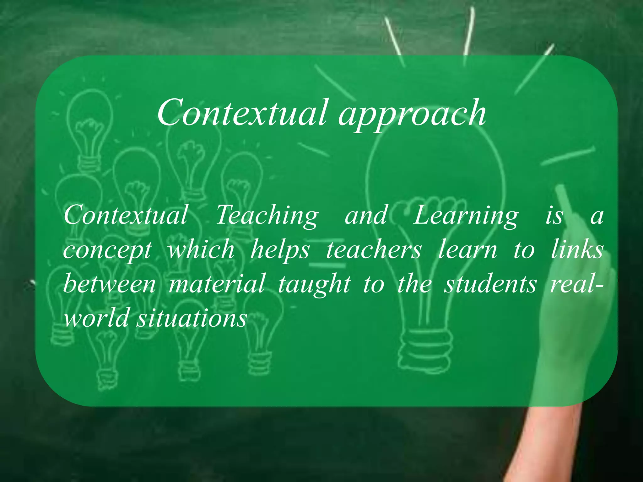 Contextual approach

Contextual Teaching and Learning is a
concept which helps teachers learn to links
between material taught to the students real-
world situations
 