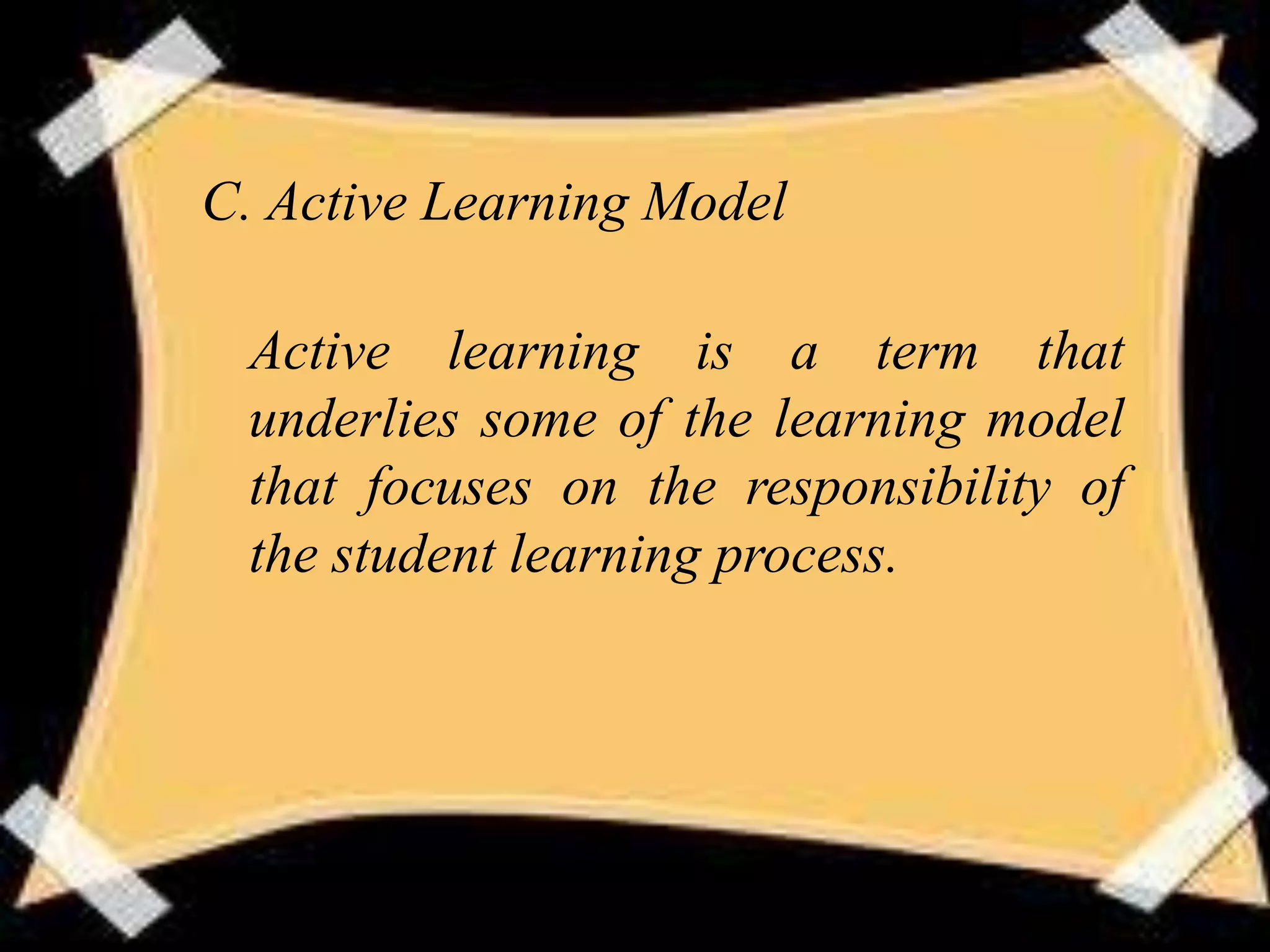 C. Active Learning Model

 Active learning is a term that
 underlies some of the learning model
 that focuses on the responsibility of
 the student learning process.
 