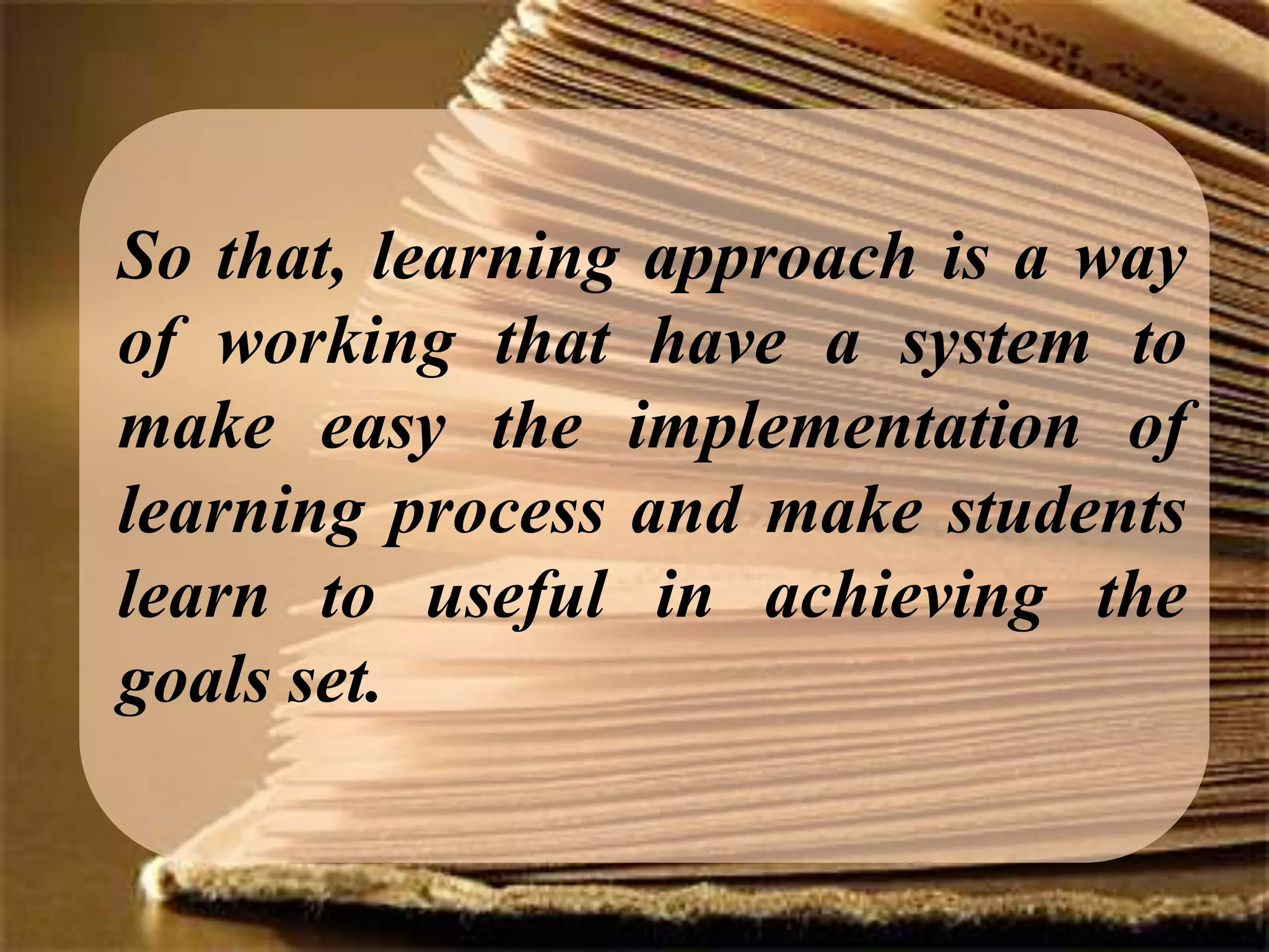 So that, learning approach is a way
of working that have a system to
make easy the implementation of
learning process and make students
learn to useful in achieving the
goals set.
 