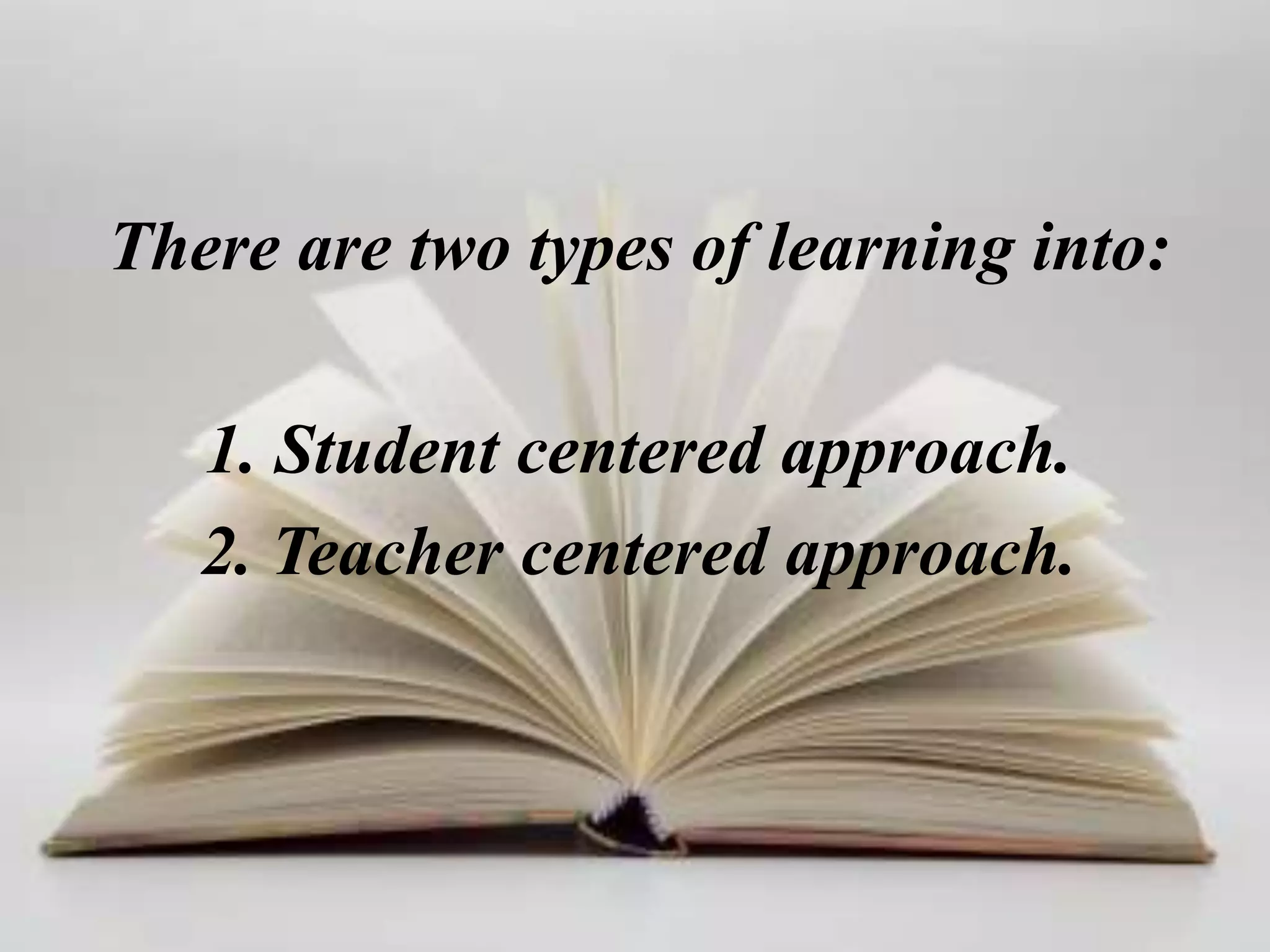 There are two types of learning into:

   1. Student centered approach.
   2. Teacher centered approach.
 