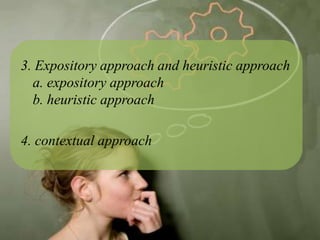3. Expository approach and heuristic approach
  a. expository approach
  b. heuristic approach

4. contextual approach
 