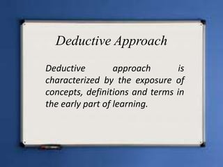 Deductive Approach
Deductive         approach       is
characterized by the exposure of
concepts, definitions and terms in
the early part of learning.
 