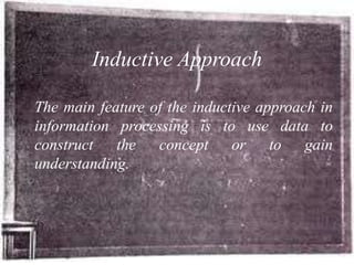 Inductive Approach

The main feature of the inductive approach in
information processing is to use data to
construct the concept or to gain
understanding.
 