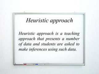 Heuristic approach

Heuristic approach is a teaching
approach that presents a number
of data and students are asked to
make inferences using such data.
 